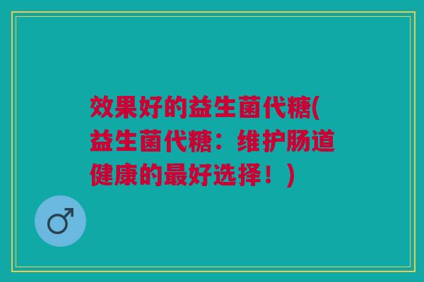 效果好的益生菌代糖(益生菌代糖:维护肠道健康的好选择!) 效果好的益生菌代糖(益生菌代糖:维护肠道健康的好选择!)