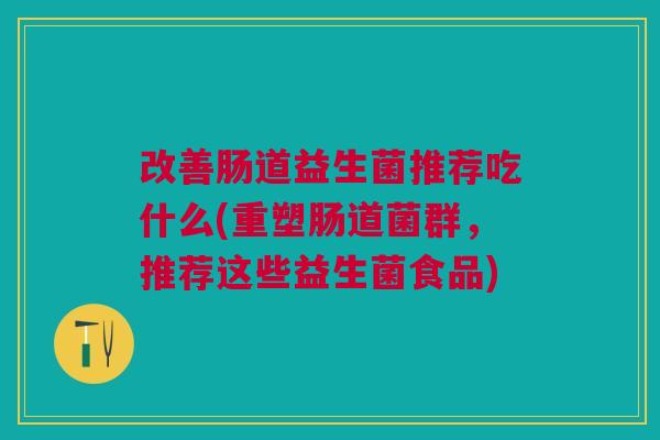 改善肠道益生菌推荐吃什么(重塑肠道菌群,推荐这些益生菌食品)