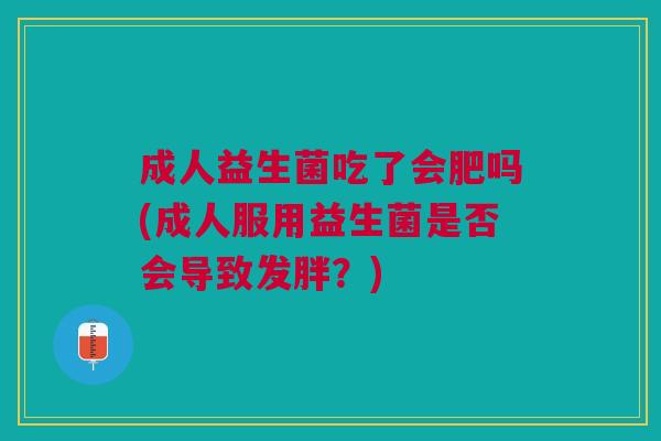 成人益生菌吃了会肥吗(成人服用益生菌是否会导致发胖?) 成人益生菌吃了会肥吗(成人服用益生菌是否会导致发胖?)