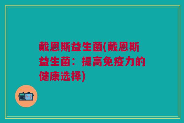 戴恩斯益生菌(戴恩斯益生菌:提高免疫力的健康选择)