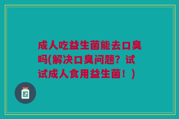 成人吃益生菌能去吗(解决问题?试试成人食用益生菌!) 成人吃益生菌能去吗(解决问题?试试成人食用益生菌!)