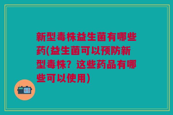 新型毒株益生菌有哪些药(益生菌可以预防新型毒株?这些药品有哪些可以使用)