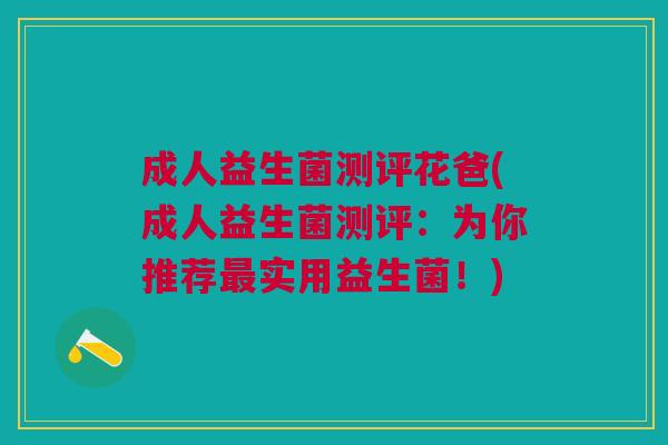 成人益生菌测评花爸(成人益生菌测评:为你推荐最实用益生菌!)
