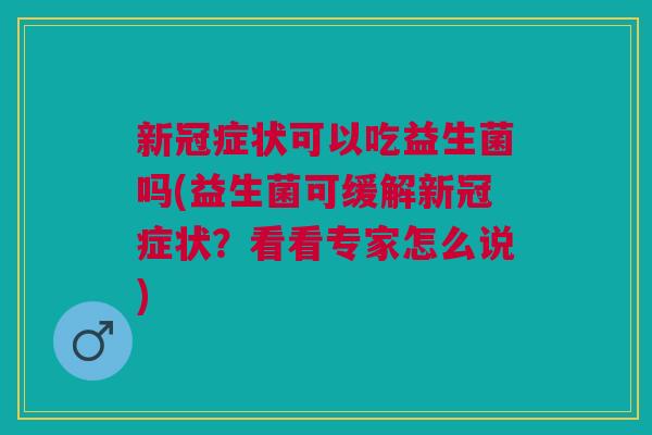 新冠症状可以吃益生菌吗(益生菌可缓解新冠症状?看看专家怎么说) 新冠症状可以吃益生菌吗(益生菌可缓解新冠症状?看看专家怎么说)