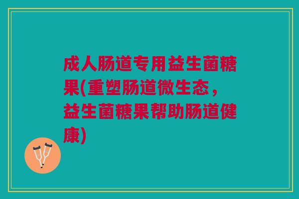 成人肠道专用益生菌糖果(重塑肠道微生态，益生菌糖果帮助肠道健康)