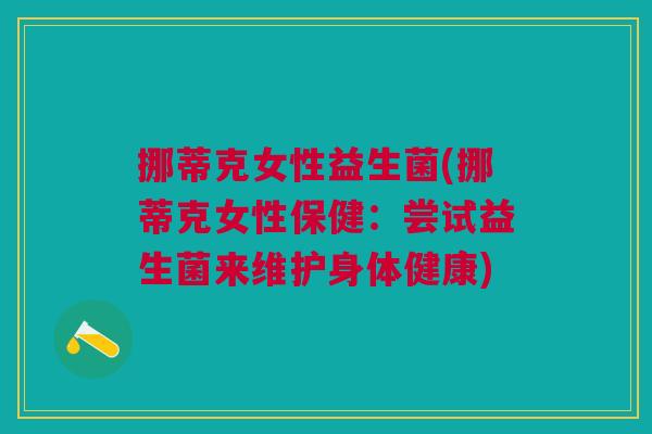 挪蒂克女性益生菌(挪蒂克女性保健:尝试益生菌来维护身体健康)