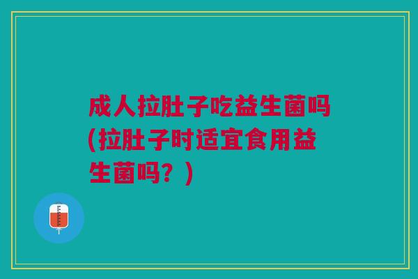 成人拉肚子吃益生菌吗(拉肚子时适宜食用益生菌吗？)