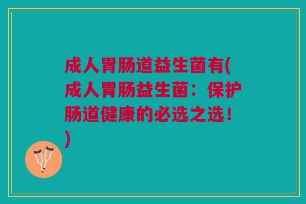 成人胃肠道益生菌有(成人胃肠益生菌:保护肠道健康的必选之选!)