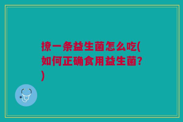 撩一条益生菌怎么吃(如何正确食用益生菌?)