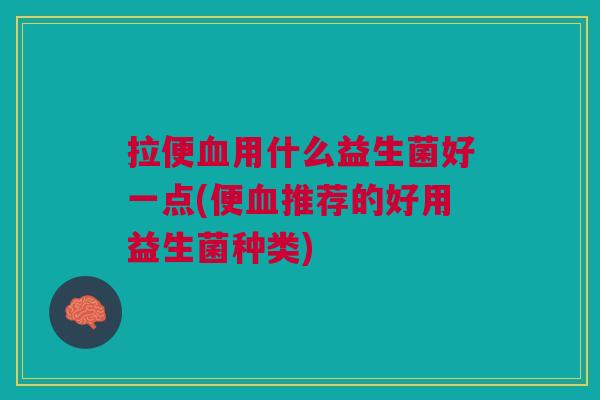 拉便血用什么益生菌好一点(便血推荐的好用益生菌种类)