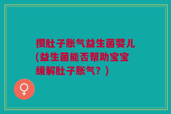 攒肚子益生菌婴儿(益生菌能否帮助宝宝缓解肚子?) 攒肚子益生菌婴儿(益生菌能否帮助宝宝缓解肚子?)
