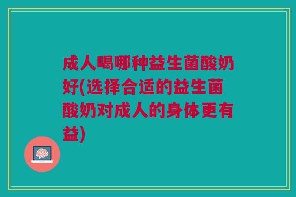 成人喝哪种益生菌酸奶好(选择合适的益生菌酸奶对成人的身体更有益)