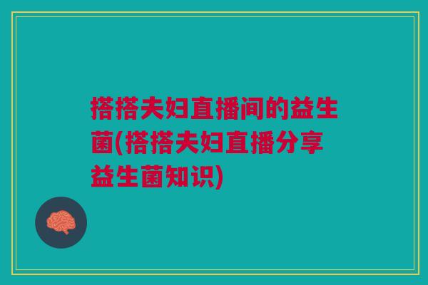 搭搭夫妇直播间的益生菌(搭搭夫妇直播分享益生菌知识)