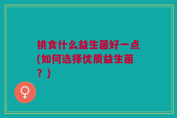 挑食什么益生菌好一点(如何选择优质益生菌?)