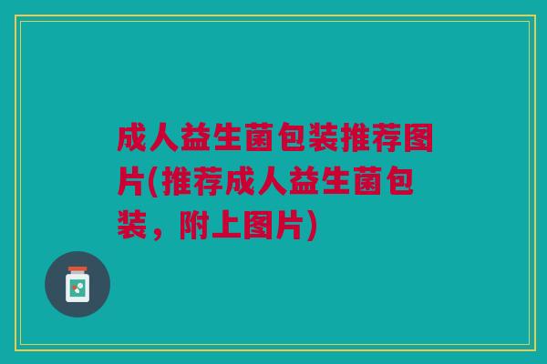 成人益生菌包装推荐图片(推荐成人益生菌包装,附上图片)