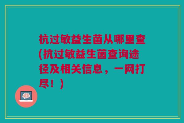 抗益生菌从哪里查(抗益生菌查询途径及相关信息,一网打尽!) 抗益生菌从哪里查(抗益生菌查询途径及相关信息,一网打尽!)