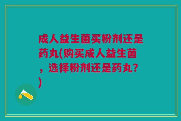 成人益生菌买粉剂还是药丸(购买成人益生菌,选择粉剂还是药丸?) 成人益生菌买粉剂还是药丸(购买成人益生菌,选择粉剂还是药丸?)
