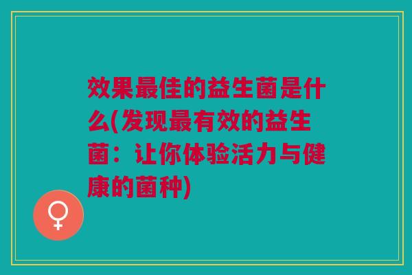 效果最佳的益生菌是什么(发现最有效的益生菌：让你体验活力与健康的菌种)