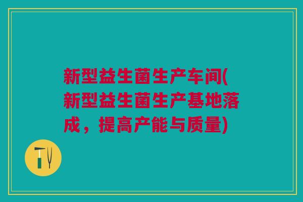 新型益生菌生产车间(新型益生菌生产基地落成,提高产能与质量) 新型益生菌生产车间(新型益生菌生产基地落成,提高产能与质量)