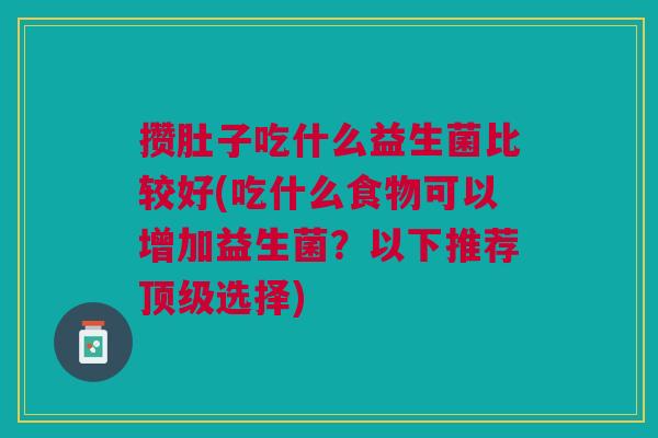 攒肚子吃什么益生菌比较好(吃什么食物可以增加益生菌?以下推荐选择) 攒肚子吃什么益生菌比较好(吃什么食物可以增加益生菌?以下推荐选择)