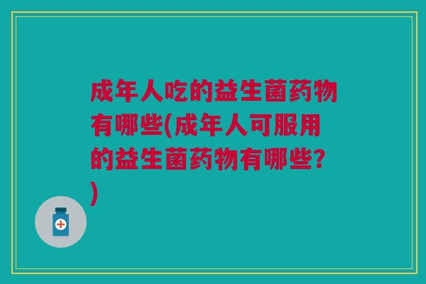 成年人吃的益生菌药物有哪些(成年人可服用的益生菌药物有哪些?)