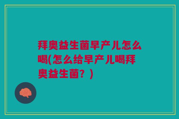 拜奥益生菌早产儿怎么喝(怎么给早产儿喝拜奥益生菌?)