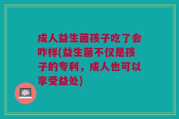 成人益生菌孩子吃了会咋样(益生菌不仅是孩子的专利,成人也可以享受益处)