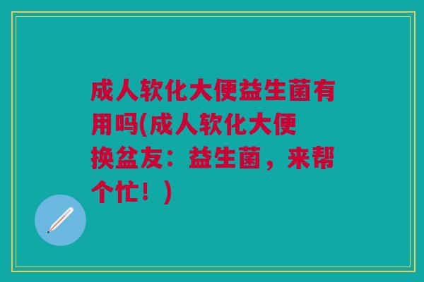 成人软化大便益生菌有用吗(成人软化大便 换盆友:益生菌,来帮个忙!) 成人软化大便益生菌有用吗(成人软化大便 换盆友:益生菌,来帮个忙!)