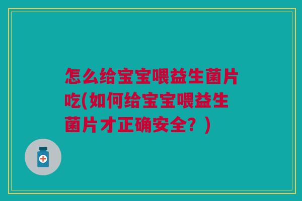 怎么给宝宝喂益生菌片吃(如何给宝宝喂益生菌片才正确安全?)