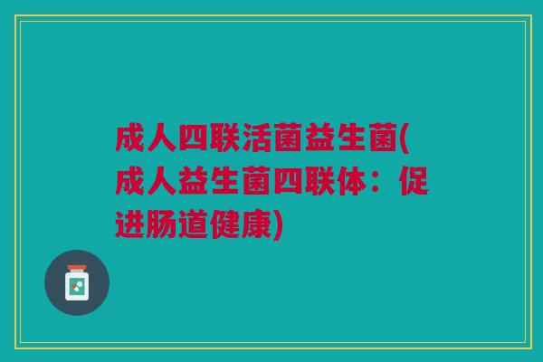 成人四联活菌益生菌(成人益生菌四联体:促进肠道健康)