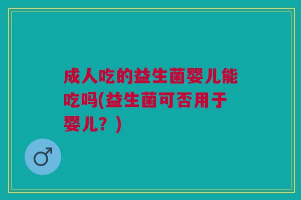 成人吃的益生菌婴儿能吃吗(益生菌可否用于婴儿?) 成人吃的益生菌婴儿能吃吗(益生菌可否用于婴儿?)