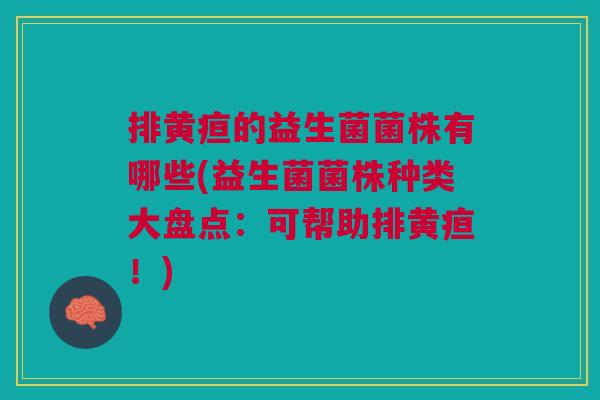 排黄疸的益生菌菌株有哪些(益生菌菌株种类大盘点:可帮助排黄疸!) 排黄疸的益生菌菌株有哪些(益生菌菌株种类大盘点:可帮助排黄疸!)