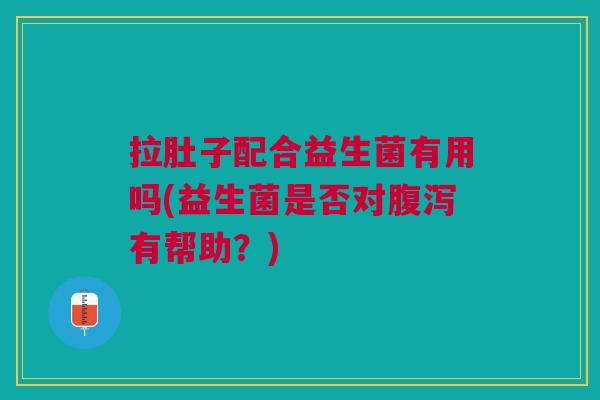 拉肚子配合益生菌有用吗(益生菌是否对有帮助?) 拉肚子配合益生菌有用吗(益生菌是否对有帮助?)