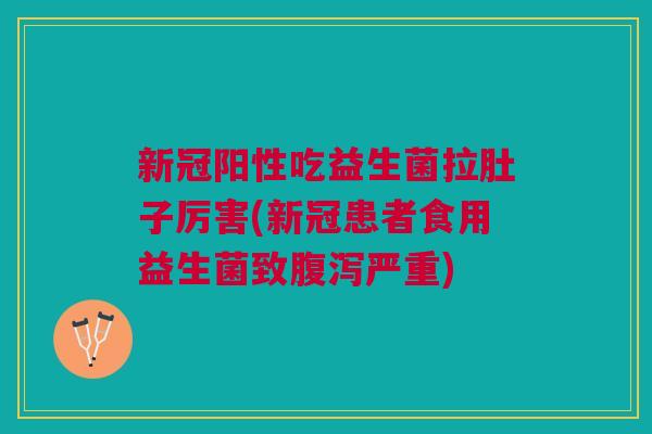 新冠阳性吃益生菌拉肚子厉害(新冠患者食用益生菌致腹泻严重)