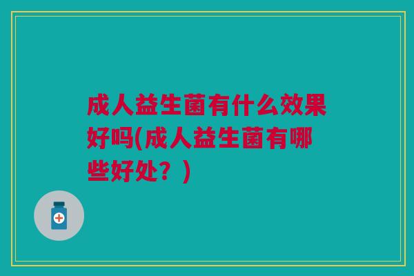 成人益生菌有什么效果好吗(成人益生菌有哪些好处?)