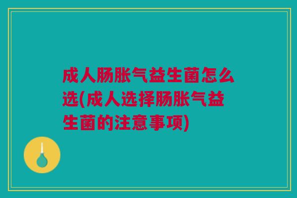 成人肠胀气益生菌怎么选(成人选择肠胀气益生菌的注意事项)