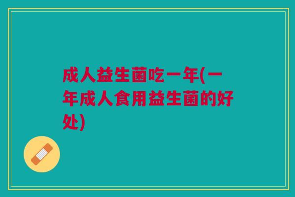 成人益生菌吃一年(一年成人食用益生菌的好处)
