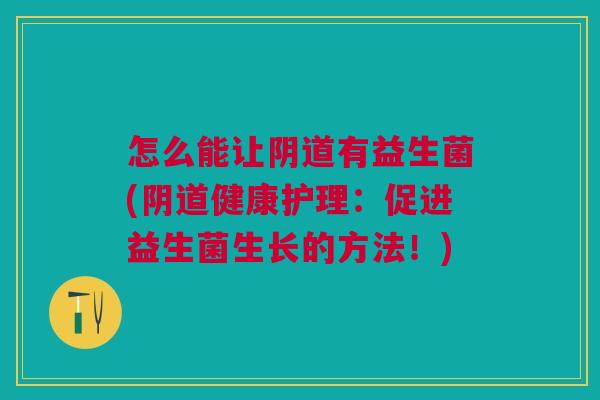 怎么能让阴道有益生菌(阴道健康护理：促进益生菌生长的方法！)