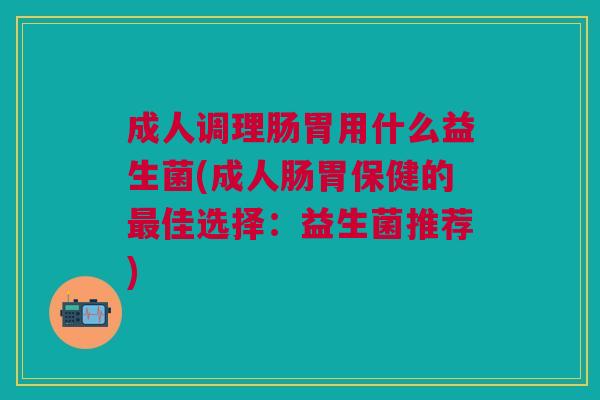 成人调理肠胃用什么益生菌(成人肠胃保健的最佳选择：益生菌推荐)