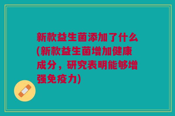 新款益生菌添加了什么(新款益生菌增加健康成分，研究表明能够增强免疫力)