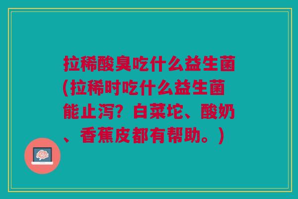 拉稀酸臭吃什么益生菌(拉稀时吃什么益生菌能止泻？白菜坨、酸奶、香蕉皮都有帮助。)
