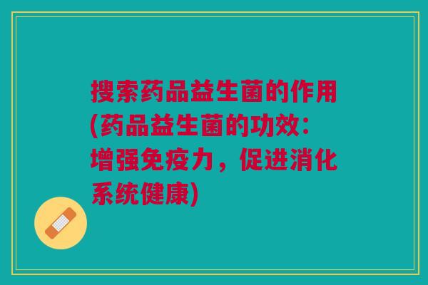搜索药品益生菌的作用(药品益生菌的功效：增强免疫力，促进消化系统健康)