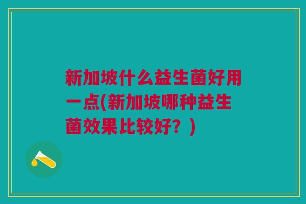 新加坡什么益生菌好用一点(新加坡哪种益生菌效果比较好？)
