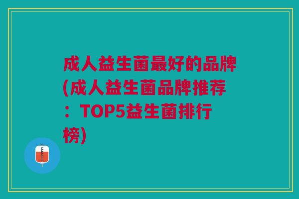 成人益生菌最好的品牌(成人益生菌品牌推荐：TOP5益生菌排行榜)