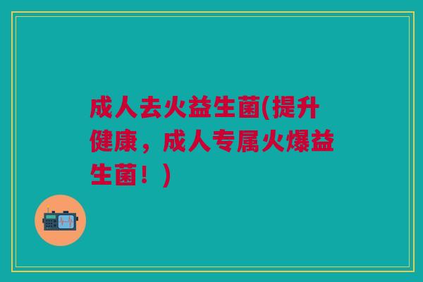 成人去火益生菌(提升健康,成人专属火爆益生菌!)