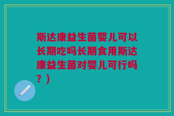 斯达康益生菌婴儿可以长期吃吗长期食用斯达康益生菌对婴儿可行吗?)
