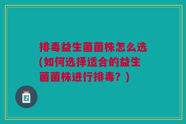 排毒益生菌菌株怎么选(如何选择适合的益生菌菌株进行排毒?)