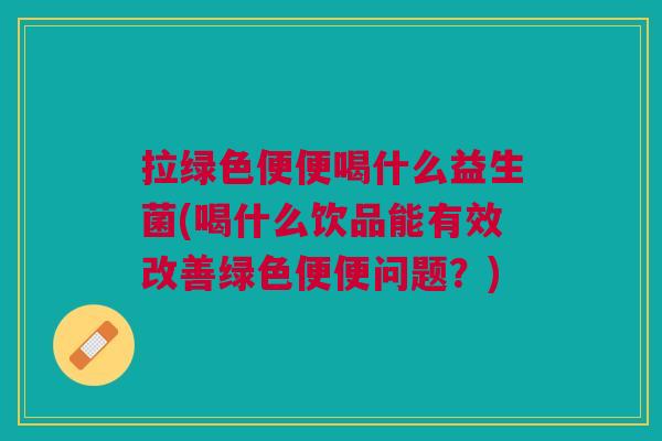 拉绿色便便喝什么益生菌(喝什么饮品能有效改善绿色便便问题?) 拉绿色便便喝什么益生菌(喝什么饮品能有效改善绿色便便问题?)