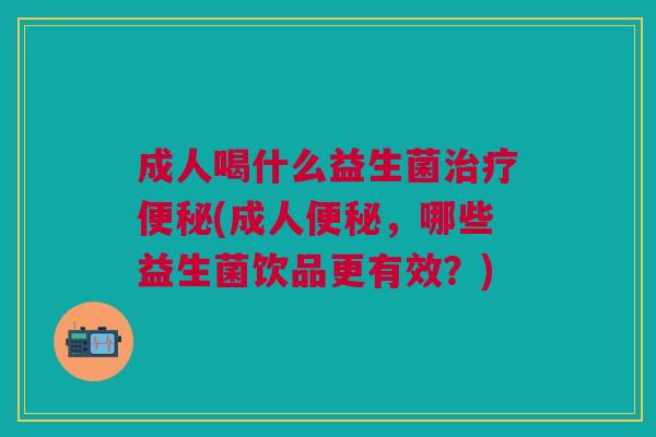 成人喝什么益生菌治疗便秘(成人便秘,哪些益生菌饮品更有效?)