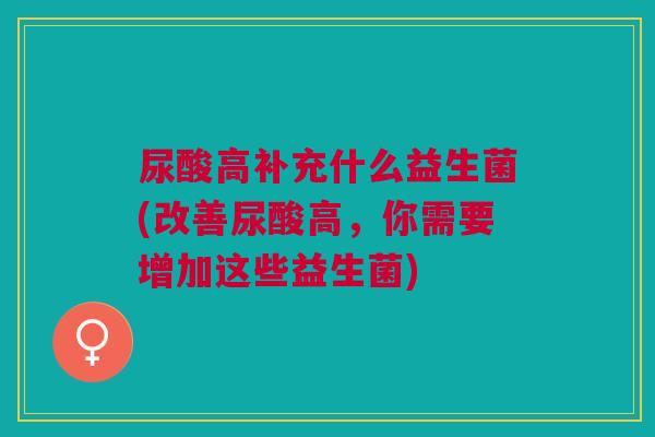 尿酸高补充什么益生菌(改善尿酸高,你需要增加这些益生菌)